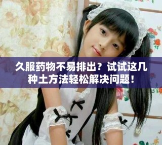 久服藥物不易排出？試試這幾種土方法輕松解決問題！