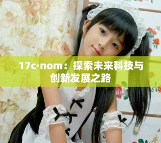 17c·nom：探索未來科技與創(chuàng)新發(fā)展之路