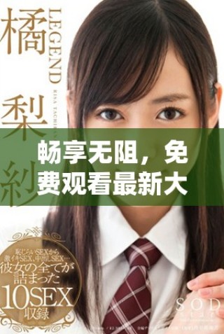 暢享無阻，免費觀看最新大片視頻，盡情享受心動時刻