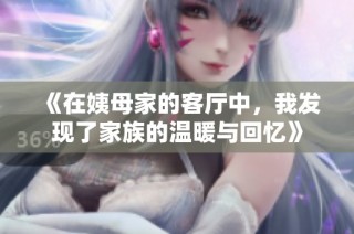 《在姨母家的客廳中，我發(fā)現(xiàn)了家族的溫暖與回憶》