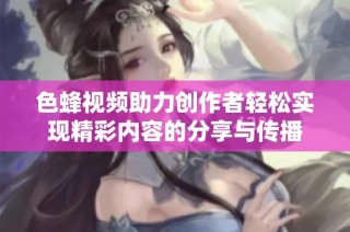 色蜂視頻助力創(chuàng)作者輕松實(shí)現(xiàn)精彩內(nèi)容的分享與傳播