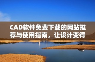 CAD軟件免費下載的網(wǎng)站推薦與使用指南，讓設(shè)計變得更簡單
