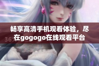 暢享高清手機觀看體驗，盡在gogogo在線觀看平臺