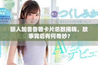 狼人加魯魯獸卡片總數(shù)揭曉，故事背后有何奇妙？