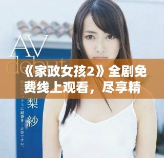 《家政女孩2》全劇免費(fèi)線上觀看，盡享精彩劇情與感人故事