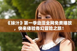 《妹汁》第一季動漫全網(wǎng)免費播放，快來體驗奇幻冒險之旅！