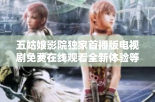 五姑娘影院獨家首播版電視劇免費在線觀看全新體驗等你來發(fā)現(xiàn)