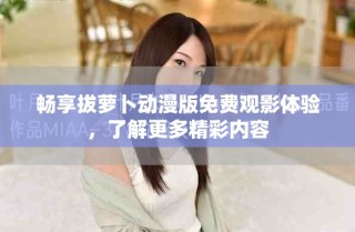 暢享拔蘿卜動(dòng)漫版免費(fèi)觀影體驗(yàn)，了解更多精彩內(nèi)容