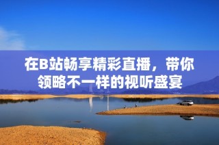 在B站暢享精彩直播，帶你領(lǐng)略不一樣的視聽(tīng)盛宴