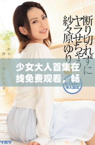 少女大人首集在線免費(fèi)觀看，暢享青春故事的奇妙之旅