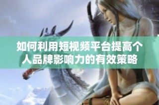 如何利用短視頻平臺提高個(gè)人品牌影響力的有效策略