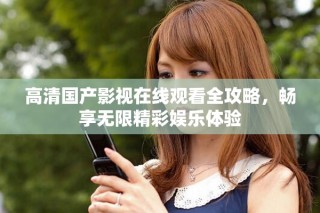高清國產(chǎn)影視在線觀看全攻略，暢享無限精彩娛樂體驗