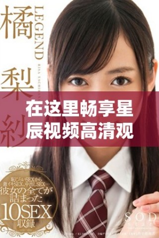 在這里暢享星辰視頻高清觀看的完美體驗(yàn)與免費(fèi)樂(lè)趣