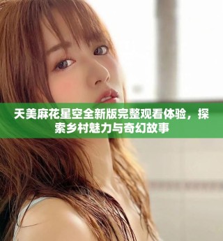 天美麻花星空全新版完整觀看體驗，探索鄉(xiāng)村魅力與奇幻故事