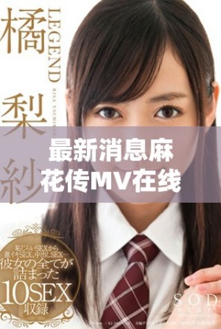 最新消息麻花傳MV在線觀看可通過多平臺獲取精彩內(nèi)容