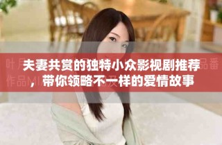 夫妻共賞的獨(dú)特小眾影視劇推薦，帶你領(lǐng)略不一樣的愛(ài)情故事