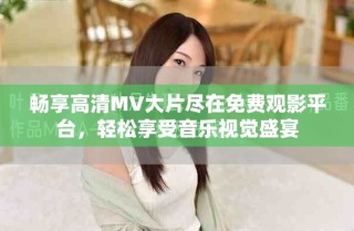 暢享高清MV大片盡在免費(fèi)觀影平臺(tái)，輕松享受音樂視覺盛宴