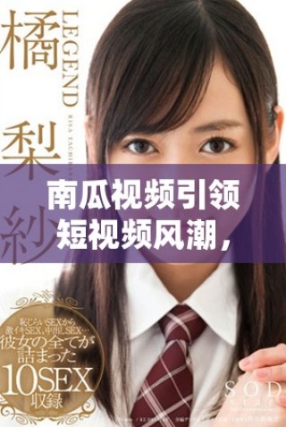 南瓜視頻引領(lǐng)短視頻風(fēng)潮，探索創(chuàng)作新天地