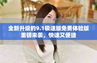 全新升級(jí)的9.1極速版免費(fèi)體驗(yàn)版重磅來(lái)襲，快速又便捷