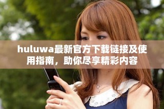 huluwa最新官方下載鏈接及使用指南，助你盡享精彩內(nèi)容