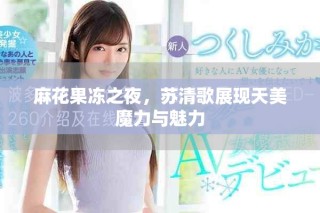 麻花果凍之夜，蘇清歌展現(xiàn)天美魔力與魅力