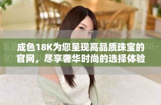 成色18K為您呈現(xiàn)高品質(zhì)珠寶的官網(wǎng)，盡享奢華時尚的選擇體驗