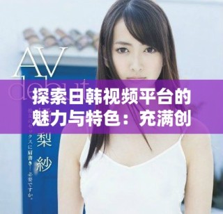 探索日韓視頻平臺(tái)的魅力與特色：充滿創(chuàng)意的內(nèi)容分享之旅