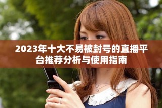 2023年十大不易被封號的直播平臺推薦分析與使用指南