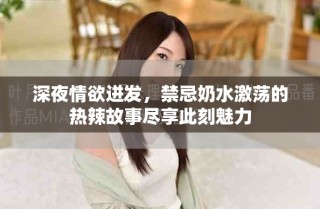 深夜情欲迸發(fā)，禁忌奶水激蕩的熱辣故事盡享此刻魅力
