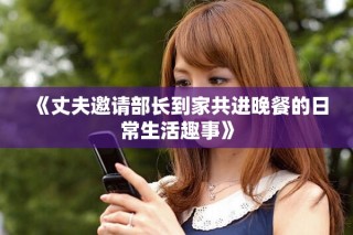 《丈夫邀請部長到家共進(jìn)晚餐的日常生活趣事》