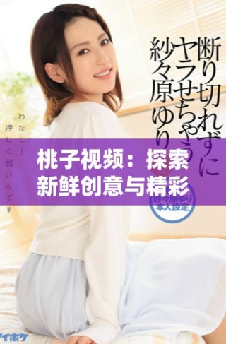 桃子視頻：探索新鮮創(chuàng)意與精彩瞬間的完美結(jié)合