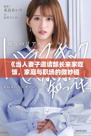 《當(dāng)人妻子邀請部長來家吃飯，家庭與職場的微妙碰撞與啟示》