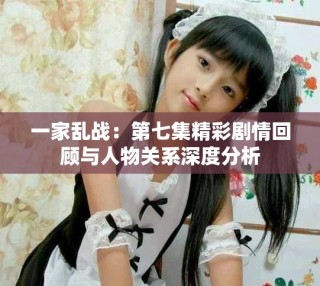 一家亂戰(zhàn)：第七集精彩劇情回顧與人物關系深度分析