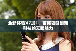 全新體驗(yàn)X7加1，帶你領(lǐng)略創(chuàng)新科技的無限魅力