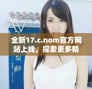 全新17.c.nom官方網(wǎng)站上線，探索更多精彩內(nèi)容與服務！