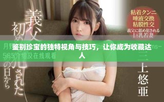 鑒別珍寶的獨(dú)特視角與技巧，讓你成為收藏達(dá)人