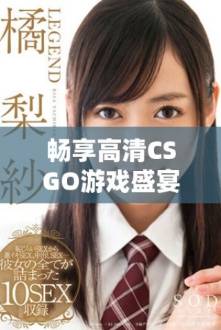 暢享高清CSGO游戲盛宴，免費(fèi)獲取你的戰(zhàn)斗視角