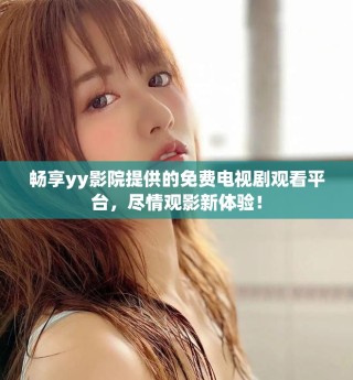 暢享yy影院提供的免費電視劇觀看平臺，盡情觀影新體驗！
