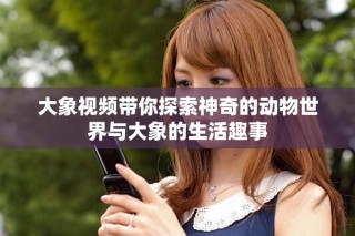大象視頻帶你探索神奇的動(dòng)物世界與大象的生活趣事
