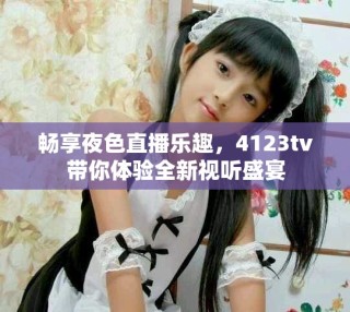 暢享夜色直播樂趣，4123tv帶你體驗全新視聽盛宴