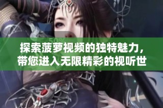 探索菠蘿視頻的獨特魅力，帶您進入無限精彩的視聽世界