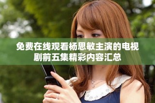 免費(fèi)在線(xiàn)觀看楊思敏主演的電視劇前五集精彩內(nèi)容匯總