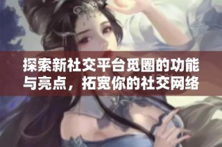 探索新社交平臺覓圈的功能與亮點，拓寬你的社交網(wǎng)絡體驗