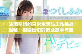法國空姐的日常生活與工作挑戰(zhàn)揭秘，探索她們的職業(yè)故事與堅持
