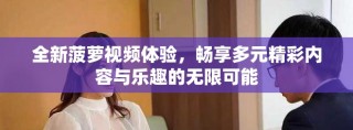全新菠蘿視頻體驗(yàn)，暢享多元精彩內(nèi)容與樂趣的無限可能