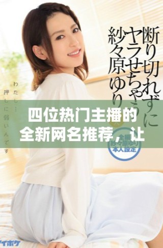 四位熱門主播的全新網名推薦，讓你輕松獲取。