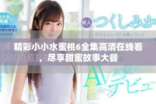 精彩小小水蜜桃6全集高清在線看，盡享甜蜜故事大餐