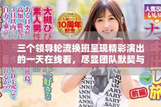 三個(gè)領(lǐng)導(dǎo)輪流換班呈現(xiàn)精彩演出的一天在線看，盡顯團(tuán)隊(duì)默契與魅力