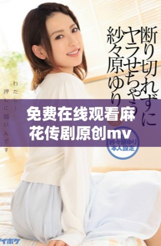 免費(fèi)在線觀看麻花傳劇原創(chuàng)mv，快來感受精彩內(nèi)容！