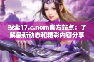 探索17.c.nom官方站點：了解最新動態(tài)和精彩內(nèi)容分享